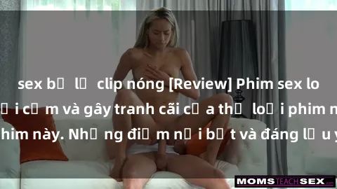 sex bị lộ clip nóng [Review] Phim sex loli: Đánh giá về sự gợi cảm và gây tranh cãi của thể loại phim này. Những điểm nổi bật và đáng lưu ý khi xem phim loli.