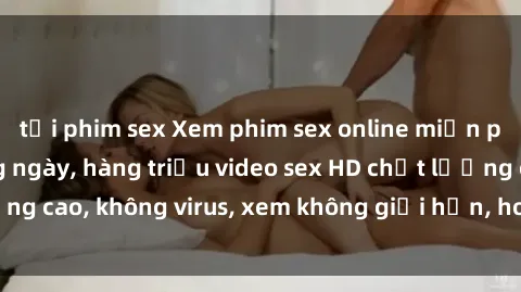 tải phim sex Xem phim sex online miễn phí, cập nhật hàng ngày, hàng triệu video sex HD chất lượng cao, không virus, xem không giới hạn, hoàn toàn miễn phí.