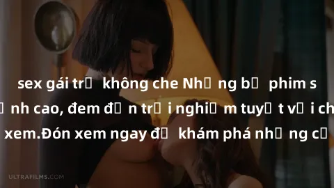 sex gái trẻ không che Những bộ phim sex không che HD đỉnh cao, đem đến trải nghiệm tuyệt vời cho người xem.Đón xem ngay để khám phá những cảnh quay đẹp mắt và kích thích.