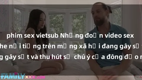 phim sex vietsub Những đoạn video sex Việt Nam không che nổi tiếng trên mạng xã hội đang gây sốt và thu hút sự chú ý của đông đảo người xem.