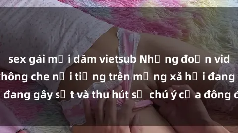 sex gái mại dâm vietsub Những đoạn video sex Việt Nam không che nổi tiếng trên mạng xã hội đang gây sốt và thu hút sự chú ý của đông đảo người xem.