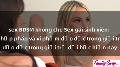 sex BDSM không che Sex gái sinh viên: Hành vi gấu không hợp pháp và vi phạm đạo đức trong giới trẻ đại học hiện nay