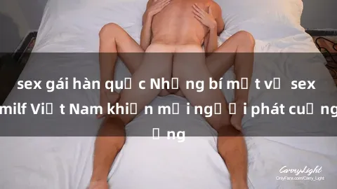 sex gái hàn quốc Những bí mật về sex milf Việt Nam khiến mọi người phát cuồng