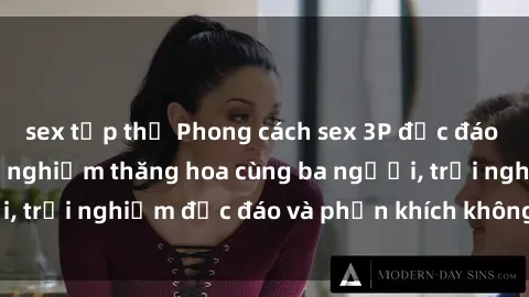 sex tập thể Phong cách sex 3P độc đáo tại Việt Nam: Kinh nghiệm thăng hoa cùng ba người, trải nghiệm độc đáo và phấn khích không thể bỏ lỡ!