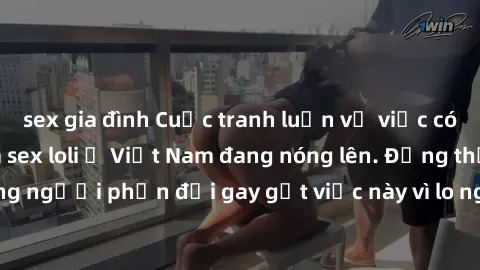 sex gia đình Cuộc tranh luận về việc có nên hợp pháp hóa sex loli ở Việt Nam đang nóng lên. Đồng thời, cũng có những người phản đối gay gắt việc này vì lo ngại về tác động tiêu cực lên trẻ em và xã hộ