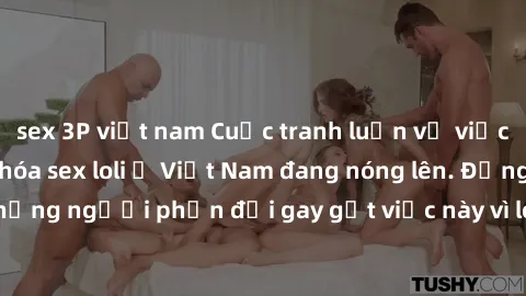 sex 3P việt nam Cuộc tranh luận về việc có nên hợp pháp hóa sex loli ở Việt Nam đang nóng lên. Đồng thời, cũng có những người phản đối gay gắt việc này vì lo ngại về tác động tiêu cực lên trẻ em và xã