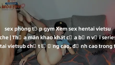 sex phòng tập gym Xem sex hentai vietsub cực hot, không che | Thỏa mãn khao khát của bạn với series hentai vietsub chất lượng cao, đỉnh cao trong thể loại anime không che.
