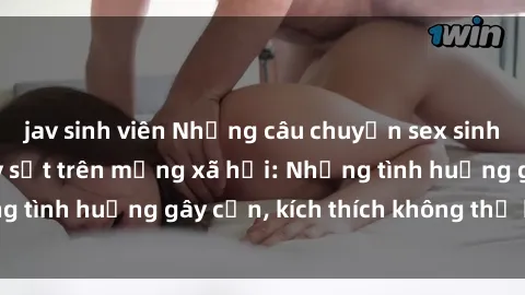 jav sinh viên Những câu chuyện sex sinh viên Việt Nam gây sốt trên mạng xã hội: Những tình huống gây cấn, kích thích không thể bỏ qua