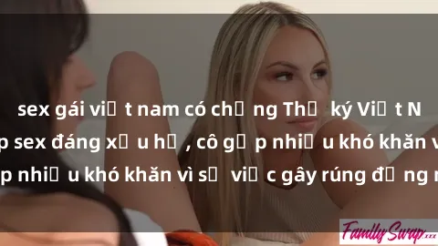 sex gái việt nam có chồng Thư ký Việt Nam bị phát tán clip sex đáng xấu hổ, cô gặp nhiều khó khăn vì sự việc gây rúng động này.