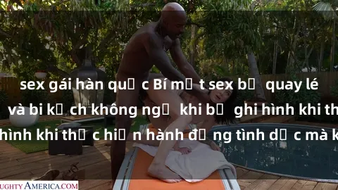 sex gái hàn quốc Bí mật sex bị quay lén: Những hậu quả và bi kịch không ngờ khi bị ghi hình khi thực hiện hành động tình dục mà không biết.