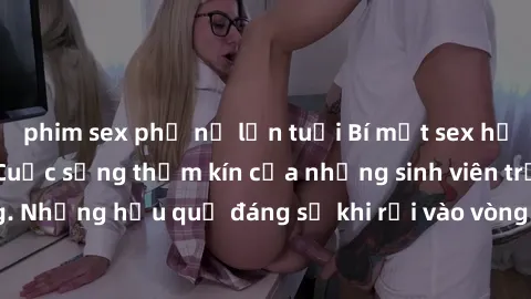 phim sex phụ nữ lớn tuổi Bí mật sex học sinh không che: Cuộc sống thầm kín của những sinh viên trẻ trên trường. Những hậu quả đáng sợ khi rơi vào vòng xoáy của tình dục từ tuổi mới lớn.