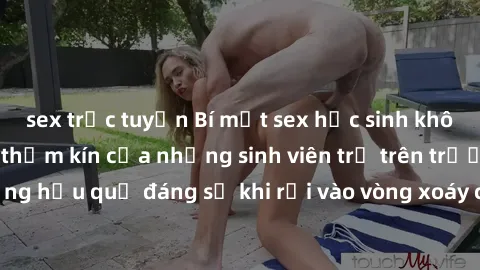 sex trực tuyến Bí mật sex học sinh không che: Cuộc sống thầm kín của những sinh viên trẻ trên trường. Những hậu quả đáng sợ khi rơi vào vòng xoáy của tình dục từ tuổi mới lớn.