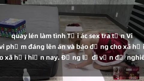 quay lén làm tình Tội ác sex tra tấn Việt Nam: những vụ vi phạm đáng lên án và báo động cho xã hội hiện nay. Đừng lờ đi vấn đề nghiêm trọng này!