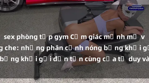 sex phòng tập gym Cảm giác mạnh mẽ với sex BDSM không che: những phân cảnh nóng bỏng khơi gợi đến tận cùng của tư duy và cơ thể.