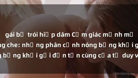 gái bị trói hiếp dâm Cảm giác mạnh mẽ với sex BDSM không che: những phân cảnh nóng bỏng khơi gợi đến tận cùng của tư duy và cơ thể.