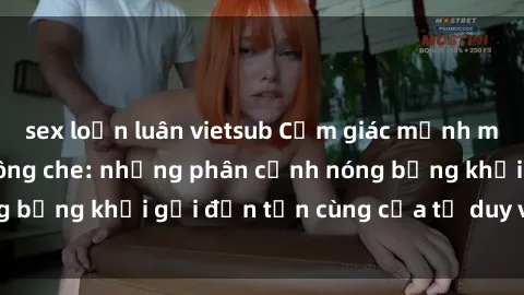sex loạn luân vietsub Cảm giác mạnh mẽ với sex BDSM không che: những phân cảnh nóng bỏng khơi gợi đến tận cùng của tư duy và cơ thể.