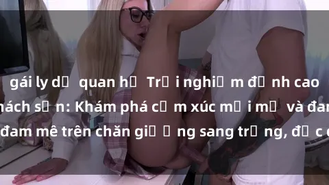 gái ly dị quan hệ Trải nghiệm đỉnh cao tình yêu tại sex khách sạn: Khám phá cảm xúc mới mẻ và đam mê trên chăn giường sang trọng, độc đáo, không giới hạn.