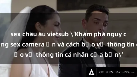 sex châu âu vietsub 'Khám phá nguy cơ của việc sử dụng sex camera ẩn và cách bảo vệ thông tin cá nhân của bạn'
