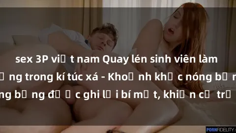sex 3P việt nam Quay lén sinh viên làm tình ngay trên giường trong kí túc xá - Khoảnh khắc nóng bỏng được ghi lại bí mật, khiến cả trường học xôn xao.