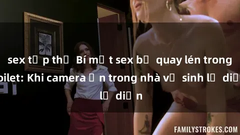 sex tập thể Bí mật sex bị quay lén trong toilet: Khi camera ẩn trong nhà vệ sinh lộ diện