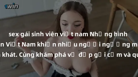 sex gái sinh viên việt nam Những hình ảnh sex gái sinh viên Việt Nam khiến nhiều người ngưỡng mộ và thèm khát. Cùng khám phá vẻ đẹp gợi cảm và quyến rũ của những cô gái trẻ này.