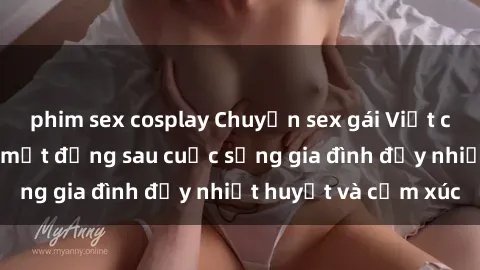 phim sex cosplay Chuyện sex gái Việt có chồng: Những bí mật đằng sau cuộc sống gia đình đầy nhiệt huyết và cảm xúc