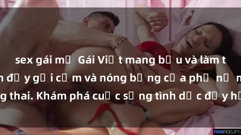 sex gái mỹ Gái Việt mang bầu và làm tình: Màn trình diễn đầy gợi cảm và nóng bỏng của phụ nữ mang thai. Khám phá cuộc sống tình dục đầy hấp dẫn và mới lạ của họ!