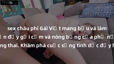 sex châu phi Gái Việt mang bầu và làm tình: Màn trình diễn đầy gợi cảm và nóng bỏng của phụ nữ mang thai. Khám phá cuộc sống tình dục đầy hấp dẫn và mới lạ của họ!