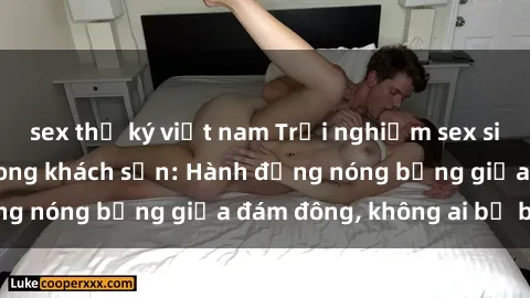 sex thư ký việt nam Trải nghiệm sex sinh viên sôi động trong khách sạn: Hành động nóng bỏng giữa đám đông, không ai bị bỏ lỡ