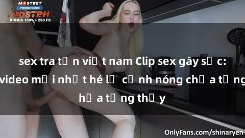 sex tra tấn việt nam Clip sex gây sốc: Loạt video mới nhất hé lộ cảnh nóng chưa từng thấy