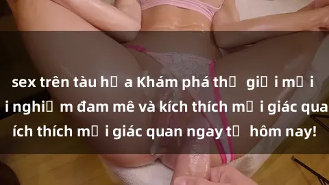 sex trên tàu hỏa Khám phá thế giới mới của sex online: trải nghiệm đam mê và kích thích mọi giác quan ngay từ hôm nay!