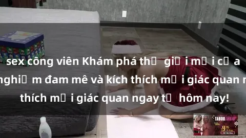 sex công viên Khám phá thế giới mới của sex online: trải nghiệm đam mê và kích thích mọi giác quan ngay từ hôm nay!