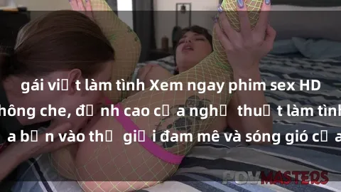 gái việt làm tình Xem ngay phim sex HD chất lượng cao không che, đỉnh cao của nghệ thuật làm tình, đưa bạn vào thế giới đam mê và sóng gió của tình yêu không giới hạn.