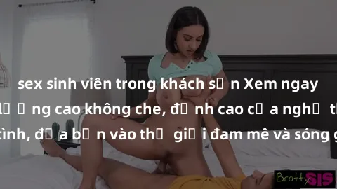 sex sinh viên trong khách sạn Xem ngay phim sex HD chất lượng cao không che, đỉnh cao của nghệ thuật làm tình, đưa bạn vào thế giới đam mê và sóng gió của tình yêu không giới hạn.