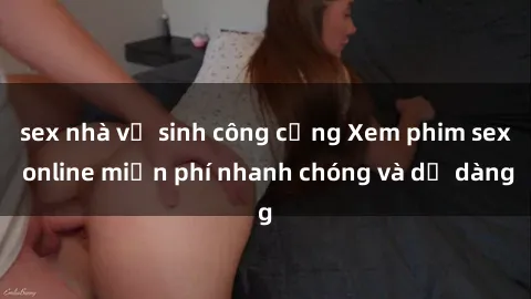 sex nhà vệ sinh công cộng Xem phim sex online miễn phí nhanh chóng và dễ dàng