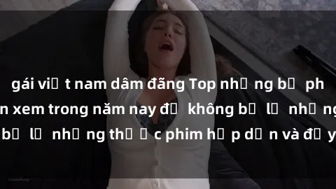 gái việt nam dâm đãng Top những bộ phim sex hay nhất nên xem trong năm nay để không bỏ lỡ những thước phim hấp dẫn và đầy kịch tính.