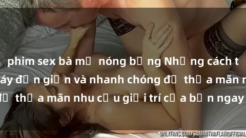 phim sex bà mẹ nóng bỏng Những cách tải phim sex về máy đơn giản và nhanh chóng để thỏa mãn nhu cầu giải trí của bạn ngay tại nhà