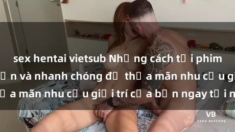 sex hentai vietsub Những cách tải phim sex về máy đơn giản và nhanh chóng để thỏa mãn nhu cầu giải trí của bạn ngay tại nhà