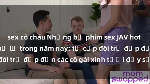 sex cô cháu Những bộ phim sex JAV hot nhất không thể bỏ lỡ trong năm nay: từ cặp đôi trẻ đẹp đến các cô gái xinh tươi đầy sức hút.
