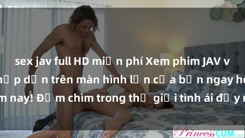 sex jav full HD miễn phí Xem phim JAV vietsub mới nhất và hấp dẫn trên màn hình lớn của bạn ngay hôm nay! Đắm chìm trong thế giới tình ái đầy nóng bỏng và kích thích.
