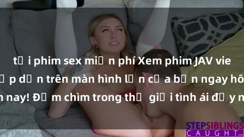 tải phim sex miễn phí Xem phim JAV vietsub mới nhất và hấp dẫn trên màn hình lớn của bạn ngay hôm nay! Đắm chìm trong thế giới tình ái đầy nóng bỏng và kích thích.