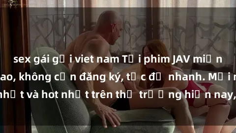 sex gái gọi viet nam Tải phim JAV miễn phí chất lượng cao, không cần đăng ký, tốc độ nhanh. Mới nhất và hot nhất trên thị trường hiện nay, cập nhật hàng ngày.