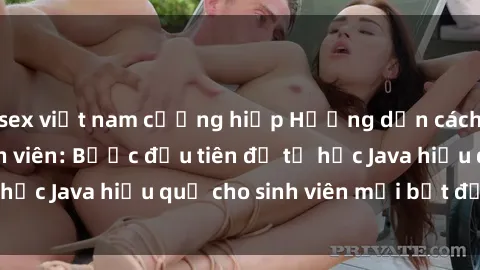 sex việt nam cưỡng hiếp Hướng dẫn cách học Java cho sinh viên: Bước đầu tiên để tự học Java hiệu quả cho sinh viên mới bắt đầu là gì?