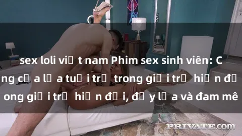 sex loli việt nam Phim sex sinh viên: Câu chuyện nóng bỏng của lứa tuổi trẻ trong giới trẻ hiện đại, đầy lửa và đam mê