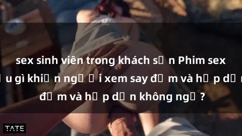 sex sinh viên trong khách sạn Phim sex học sinh: Điều gì khiến người xem say đắm và hấp dẫn không ngờ?