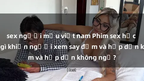sex người mẫu việt nam Phim sex học sinh: Điều gì khiến người xem say đắm và hấp dẫn không ngờ?