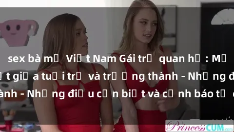sex bà mẹ Việt Nam Gái trẻ quan hệ: Mối quan hệ khác biệt giữa tuổi trẻ và trưởng thành - Những điều cần biết và cảnh báo từ chuyên gia