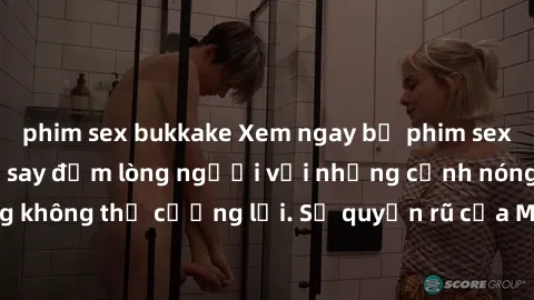 phim sex bukkake Xem ngay bộ phim sex milf hot nhất, làm say đắm lòng người với những cảnh nóng bỏng không thể cưỡng lại. Sự quyến rũ của MILF sẽ khiến bạn mãnh liệt!