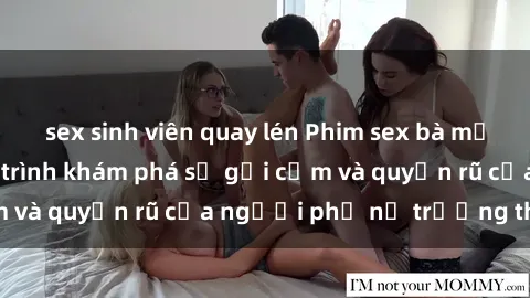 sex sinh viên quay lén Phim sex bà mẹ nóng bỏng: Hành trình khám phá sự gợi cảm và quyến rũ của người phụ nữ trưởng thành.