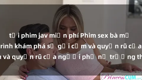 tải phim jav miễn phí Phim sex bà mẹ nóng bỏng: Hành trình khám phá sự gợi cảm và quyến rũ của người phụ nữ trưởng thành.